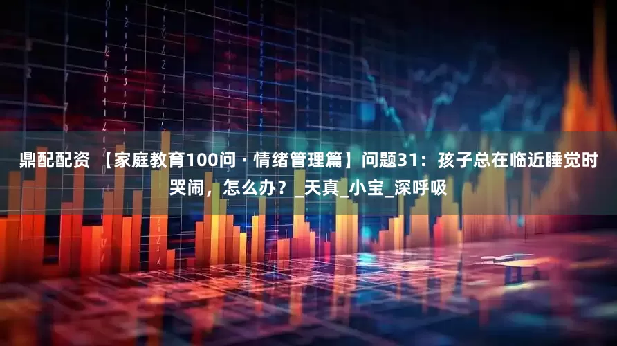 鼎配配资 【家庭教育100问 · 情绪管理篇】问题31：孩子总在临近睡觉时哭闹，怎么办？_天真_小宝_深呼吸