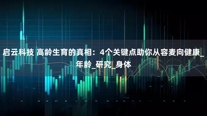 启云科技 高龄生育的真相：4个关键点助你从容麦向健康_年龄_研究_身体