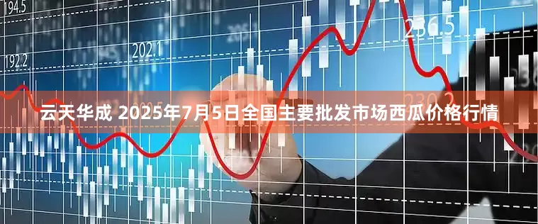 云天华成 2025年7月5日全国主要批发市场西瓜价格行情