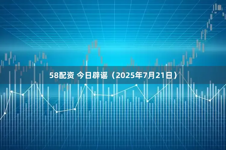 58配资 今日辟谣（2025年7月21日）