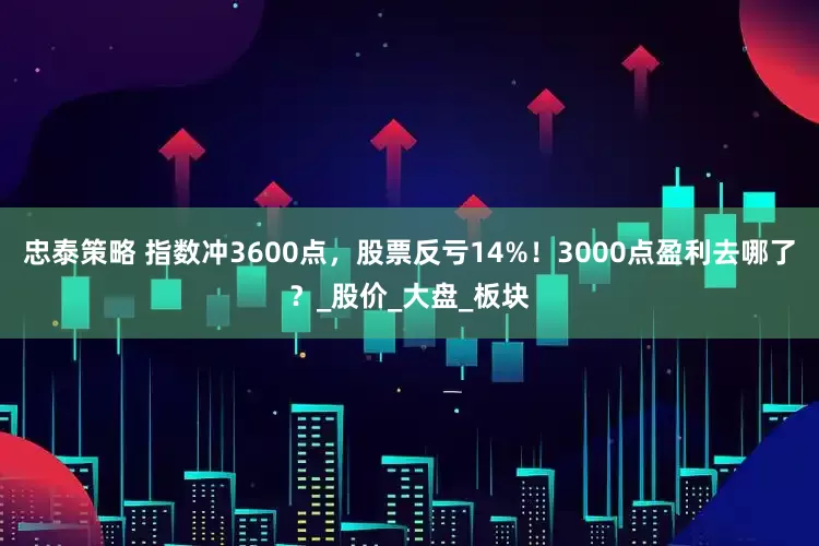 忠泰策略 指数冲3600点，股票反亏14%！3000点盈利去哪了？_股价_大盘_板块