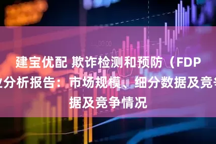 建宝优配 欺诈检测和预防（FDP）行业分析报告：市场规模、细分数据及竞争情况