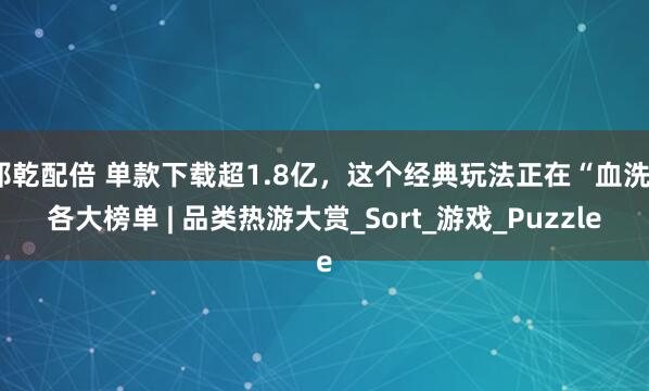 邦乾配倍 单款下载超1.8亿，这个经典玩法正在“血洗”各大榜单 | 品类热游大赏_Sort_游戏_Puzzle