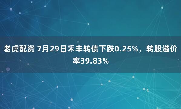 老虎配资 7月29日禾丰转债下跌0.25%，转股溢价率39.83%