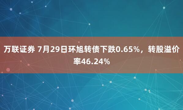 万联证券 7月29日环旭转债下跌0.65%，转股溢价率46.24%