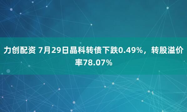 力创配资 7月29日晶科转债下跌0.49%，转股溢价率78.07%