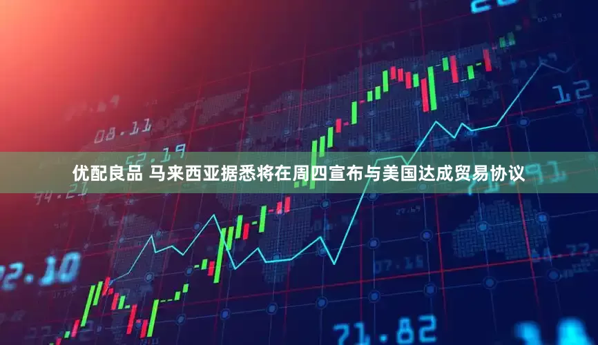 优配良品 马来西亚据悉将在周四宣布与美国达成贸易协议