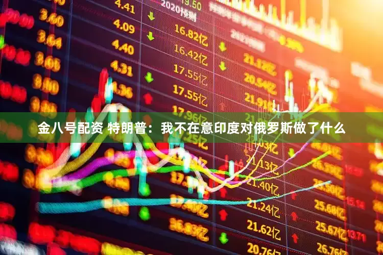 金八号配资 特朗普：我不在意印度对俄罗斯做了什么