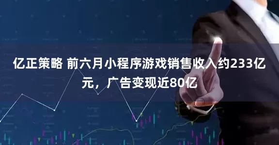 亿正策略 前六月小程序游戏销售收入约233亿元，广告变现近80亿