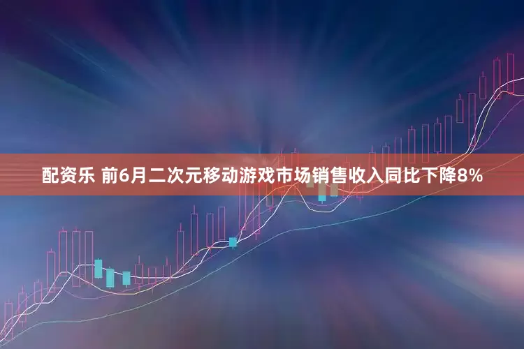 配资乐 前6月二次元移动游戏市场销售收入同比下降8%