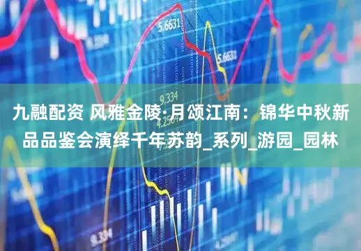 九融配资 风雅金陵·月颂江南：锦华中秋新品品鉴会演绎千年苏韵_系列_游园_园林