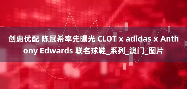 创惠优配 陈冠希率先曝光 CLOT x adidas x Anthony Edwards 联名球鞋_系列_澳门_图片