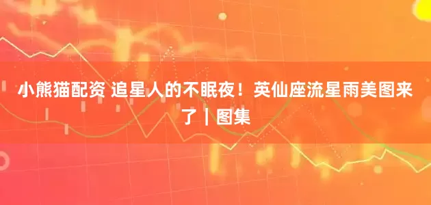 小熊猫配资 追星人的不眠夜！英仙座流星雨美图来了｜图集