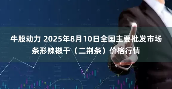 牛股动力 2025年8月10日全国主要批发市场条形辣椒干（二荆条）价格行情