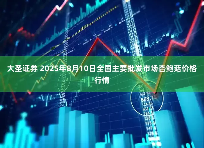 大圣证券 2025年8月10日全国主要批发市场杏鲍菇价格行情