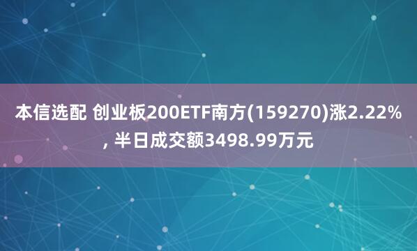 本信选配 创业板200ETF南方(159270)涨2.22%, 半日成交额3498.99万元