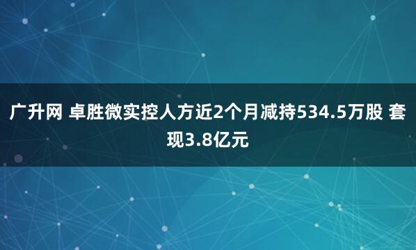 广升网 卓胜微实控人方近2个月减持534.5万股 套现3.8亿元