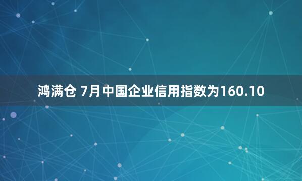 鸿满仓 7月中国企业信用指数为160.10