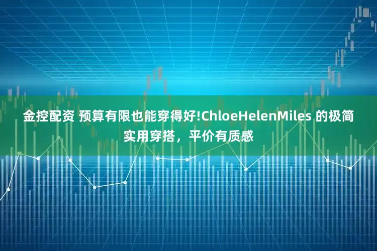 金控配资 预算有限也能穿得好!ChloeHelenMiles 的极简实用穿搭，平价有质感