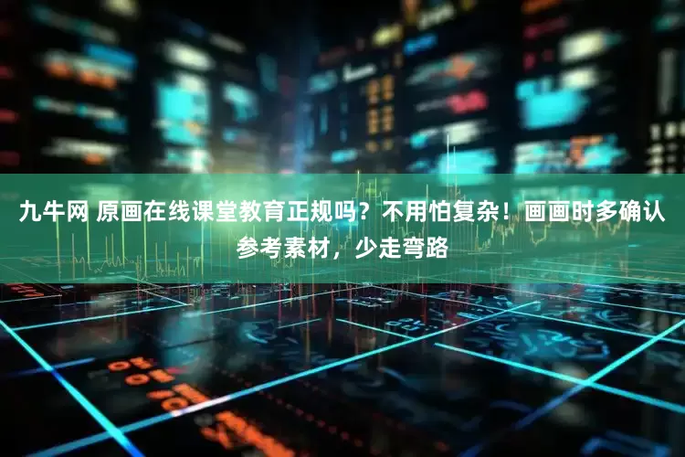 九牛网 原画在线课堂教育正规吗？不用怕复杂！画画时多确认参考素材，少走弯路