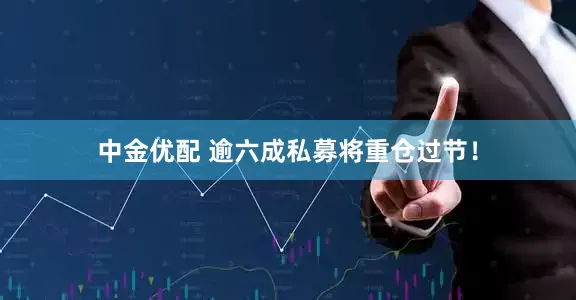 中金优配 逾六成私募将重仓过节！