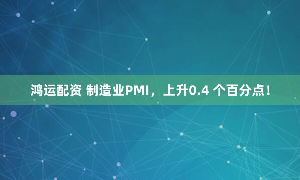 鸿运配资 制造业PMI，上升0.4 个百分点！