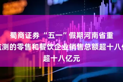 蜀商证券 “五一”假期河南省重点监测的零售和餐饮企业销售总额超十八亿元