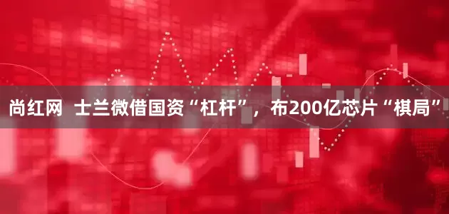 尚红网  士兰微借国资“杠杆”，布200亿芯片“棋局”