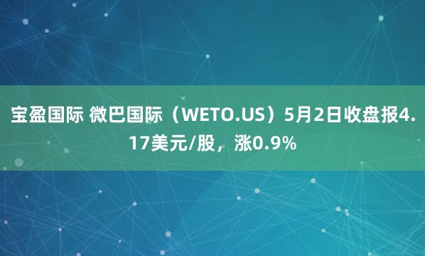 宝盈国际 微巴国际（WETO.US）5月2日收盘报4.17美元/股，涨0.9%