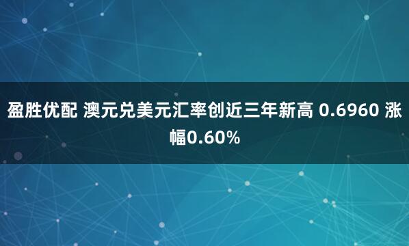 盈胜优配 澳元兑美元汇率创近三年新高 0.6960 涨幅0.60%