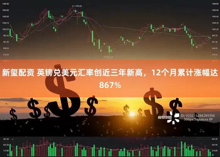 新玺配资 英镑兑美元汇率创近三年新高，12个月累计涨幅达867%
