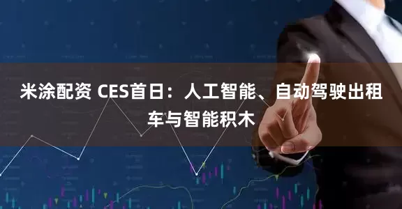 米涂配资 CES首日：人工智能、自动驾驶出租车与智能积木