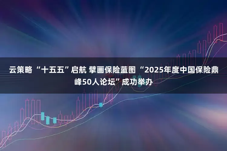 云策略 “十五五”启航 擘画保险蓝图 “2025年度中国保险鼎峰50人论坛”成功举办